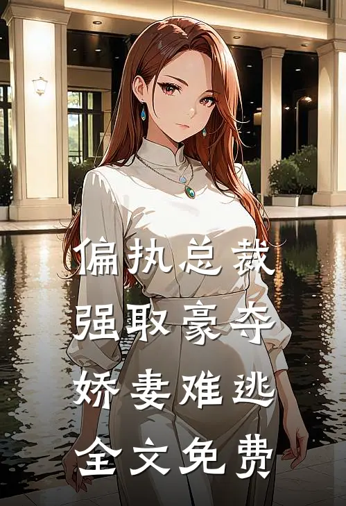 偏执总裁强取豪夺：娇妻难逃全文免费