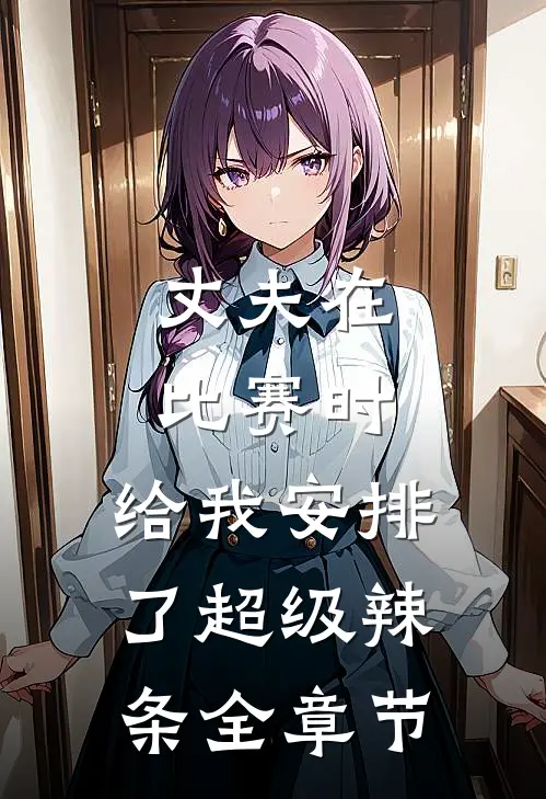 丈夫在比赛时，给我安排了超级辣条全章节