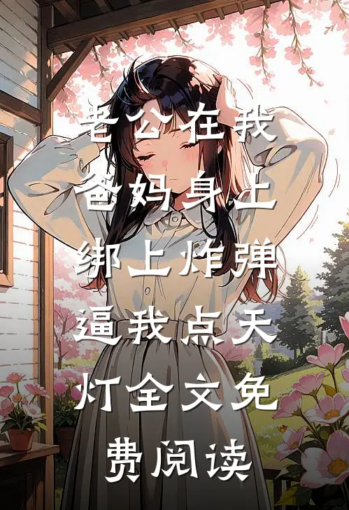老公在我爸妈身上绑上炸弹，逼我点天灯全文免费阅读