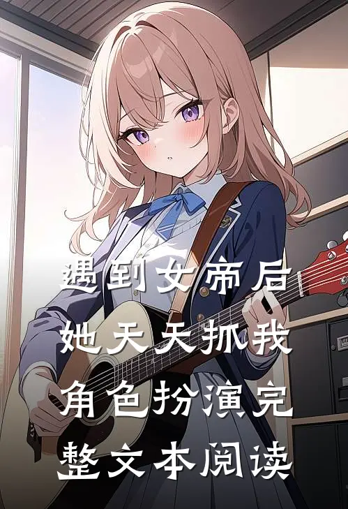 遇到女帝后，她天天抓我角色扮演完整文本阅读