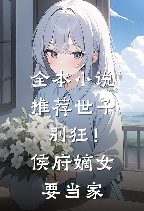全本小说推荐世子别狂！侯府嫡女要当家