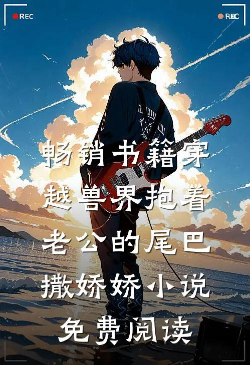 畅销书籍穿越兽界抱着老公的尾巴撒娇娇小说免费阅读