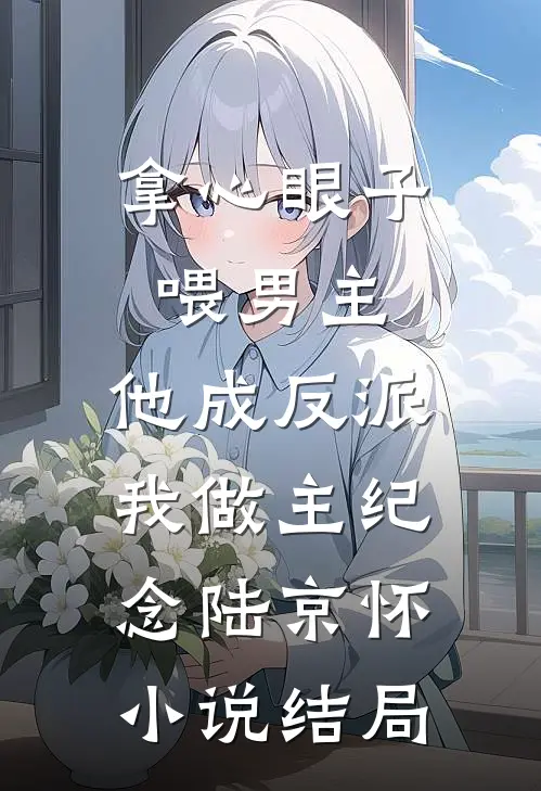 拿心眼子喂男主，他成反派我做主纪念陆京怀小说结局