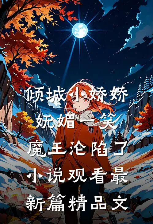 倾城小娇娇妩媚一笑，魔王沦陷了小说观看最新篇精品文
