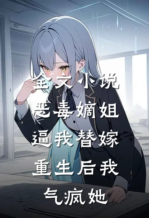 全文小说恶毒嫡姐逼我替嫁，重生后我气疯她
