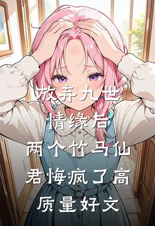 放弃九世情缘后，两个竹马仙君悔疯了高质量好文