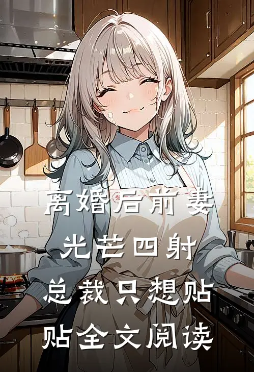 离婚后前妻光芒四射，总裁只想贴贴全文阅读