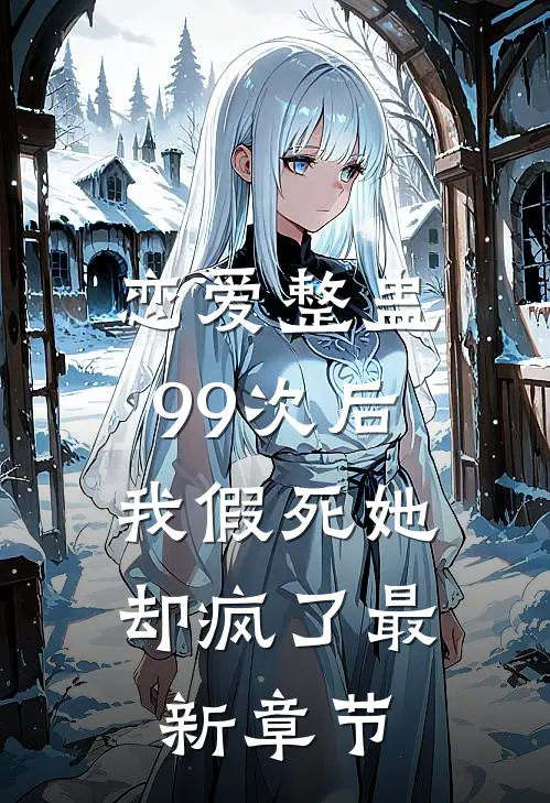 恋爱整蛊99次后,我假死她却疯了最新章节