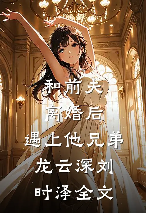 和前夫离婚后，遇上他兄弟龙云深刘时泽全文
