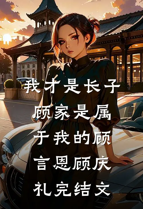 我才是长子：顾家是属于我的顾言恩顾庆礼完结文