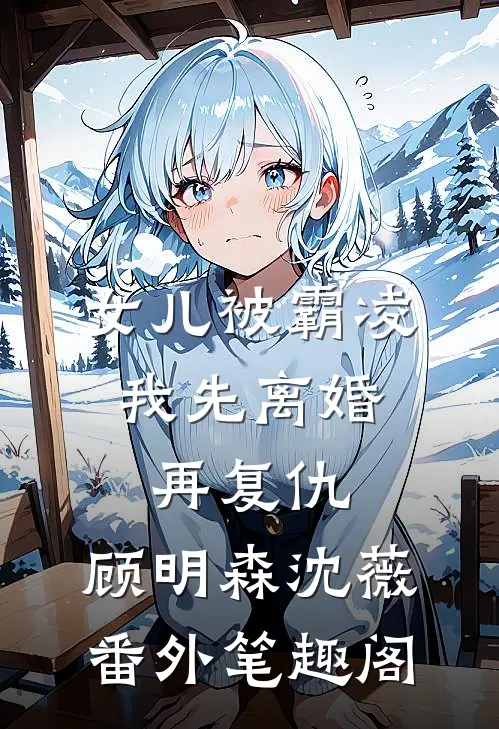 女儿被霸凌，我先离婚再复仇：顾明森沈薇番外笔趣阁