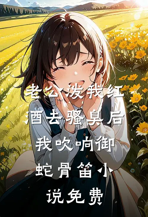老公泼我红酒去骚臭后，我吹响御蛇骨笛小说免费