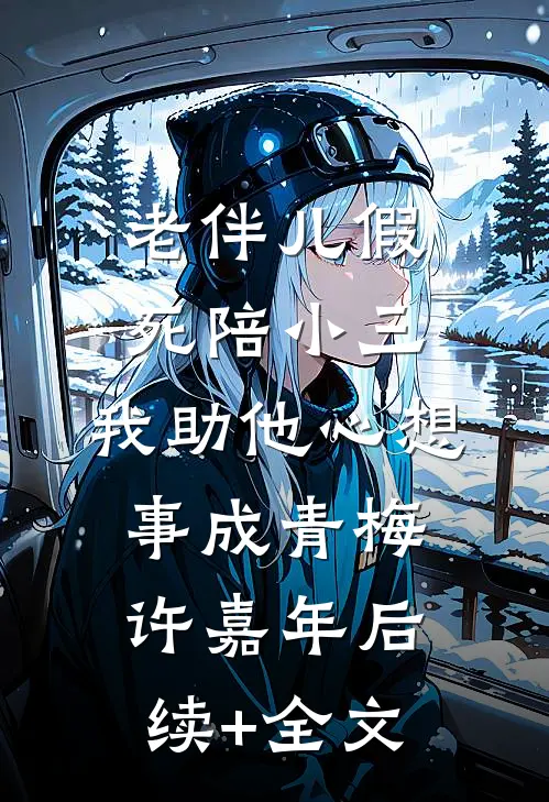 老伴儿假死陪小三，我助他心想事成青梅许嘉年后续+全文