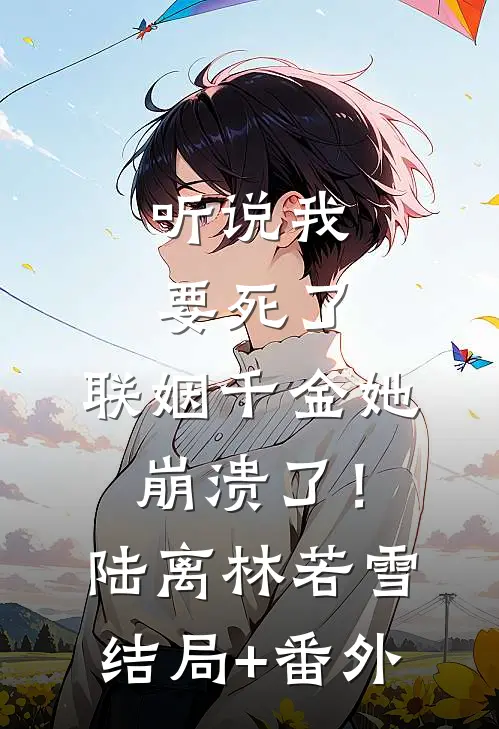 听说我要死了，联姻千金她崩溃了！陆离林若雪结局+番外