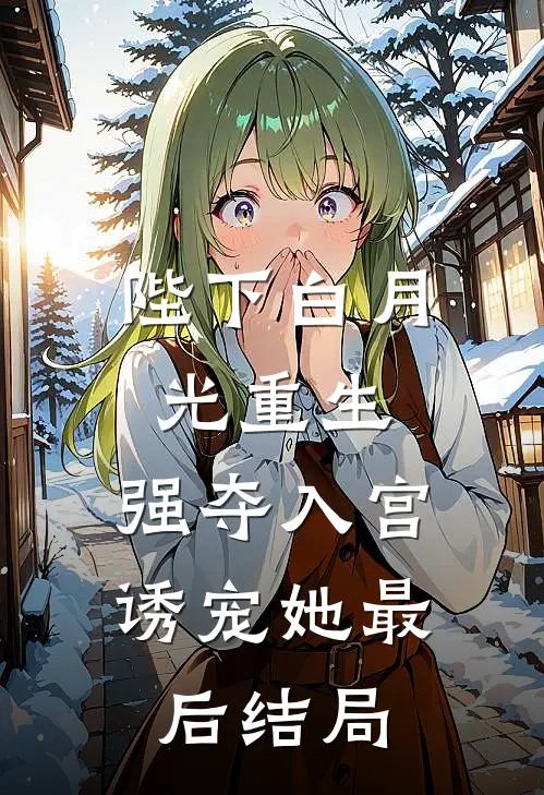 陛下白月光重生,强夺入宫诱宠她最后结局