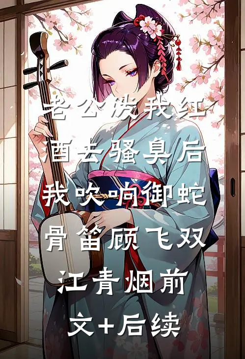 老公泼我红酒去骚臭后，我吹响御蛇骨笛顾飞双江青烟前文+后续