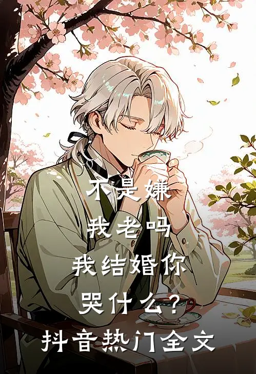 不是嫌我老吗，我结婚你哭什么？抖音热门全文