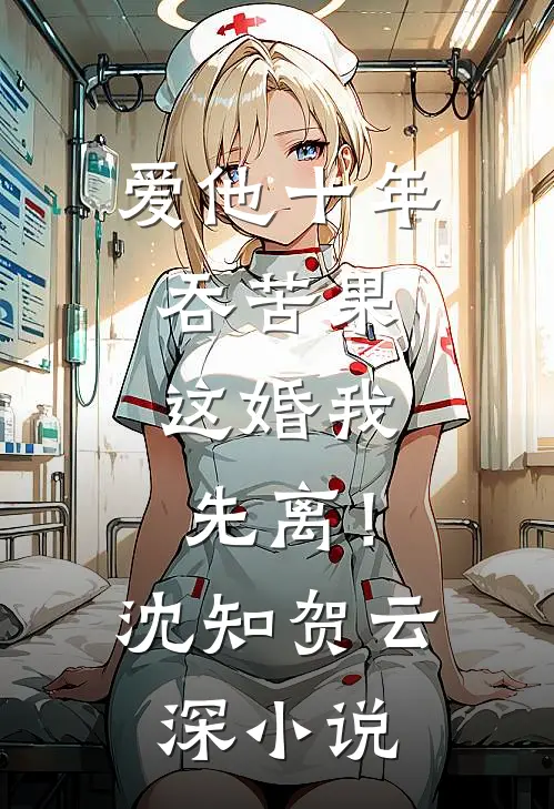 爱他十年吞苦果，这婚我先离！沈知贺云深小说