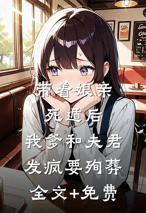 带着娘亲死遁后，我爹和夫君发疯要殉葬全文+免费