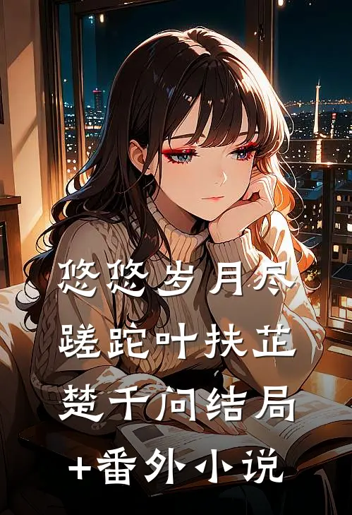 悠悠岁月尽蹉跎叶扶芷楚千问结局+番外小说