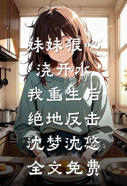 妹妹狠心浇开水，我重生后绝地反击沈梦沈悠全文免费