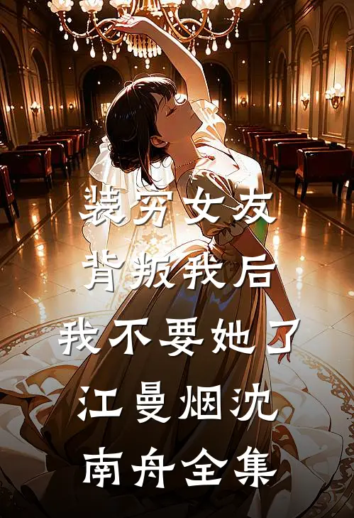装穷女友背叛我后，我不要她了江曼烟沈南舟 全集