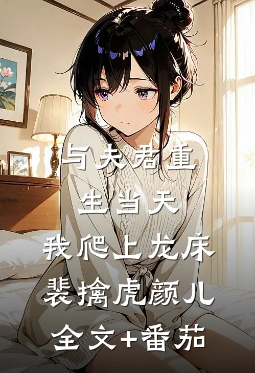 与夫君重生当天，我爬上龙床裴擒虎颜儿全文+番茄