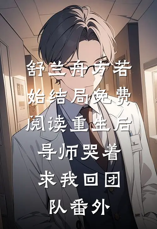 舒兰舟方若始结局免费阅读重生后，导师哭着求我回团队番外