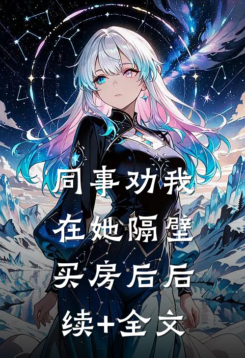 同事劝我在她隔壁买房后后续+全文