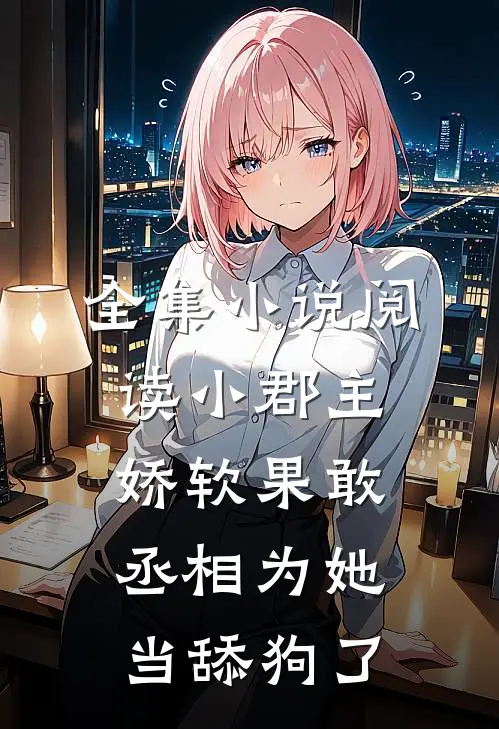 全集小说阅读小郡主娇软果敢，丞相为她当舔狗了