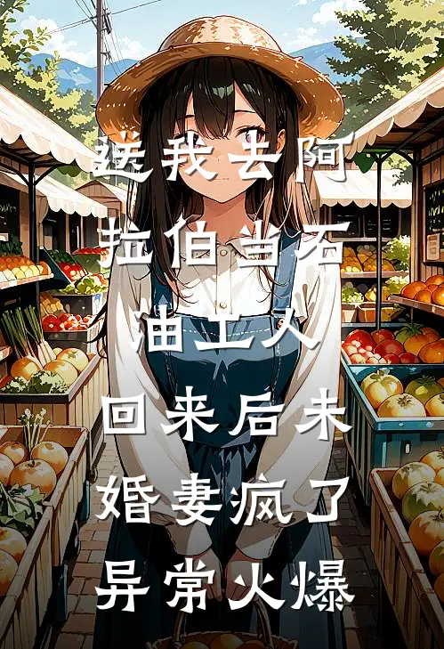 送我去阿拉伯当石油工人，回来后未婚妻疯了异常火爆