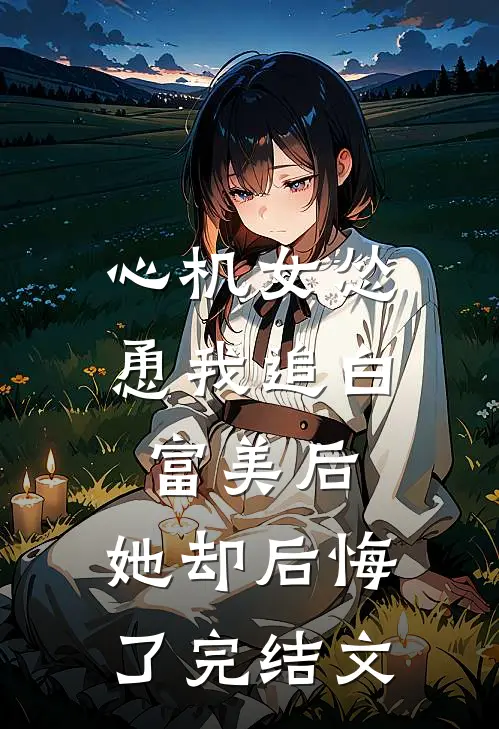 心机女怂恿我追白富美后,她却后悔了完结文章