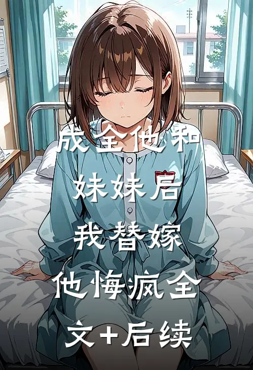 成全他和妹妹后，我替嫁，他悔疯全文+后续