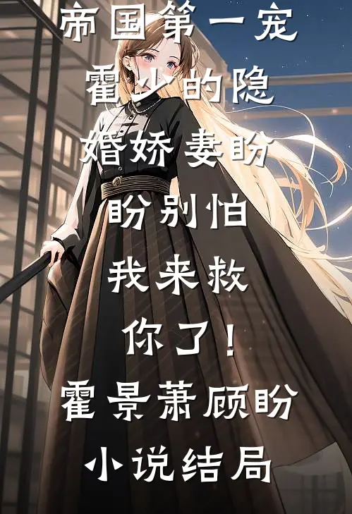 帝国第一宠：霍少的隐婚娇妻-盼盼别怕，我来救你了！霍景萧顾盼小说结局