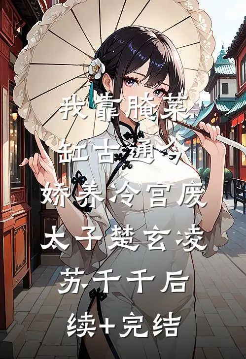 我靠腌菜缸古通今，娇养冷宫废太子楚玄凌苏千千后续+完结
