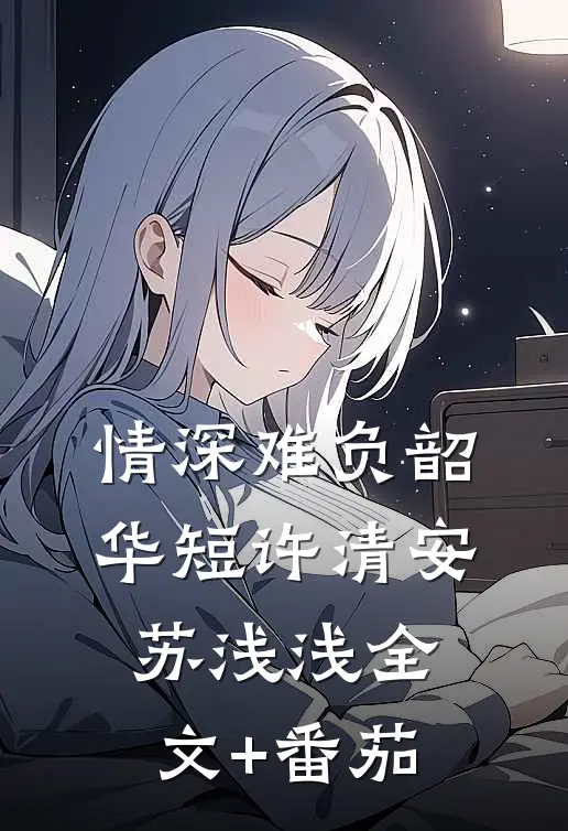 情深难负韶华短许清安苏浅浅全文+番茄