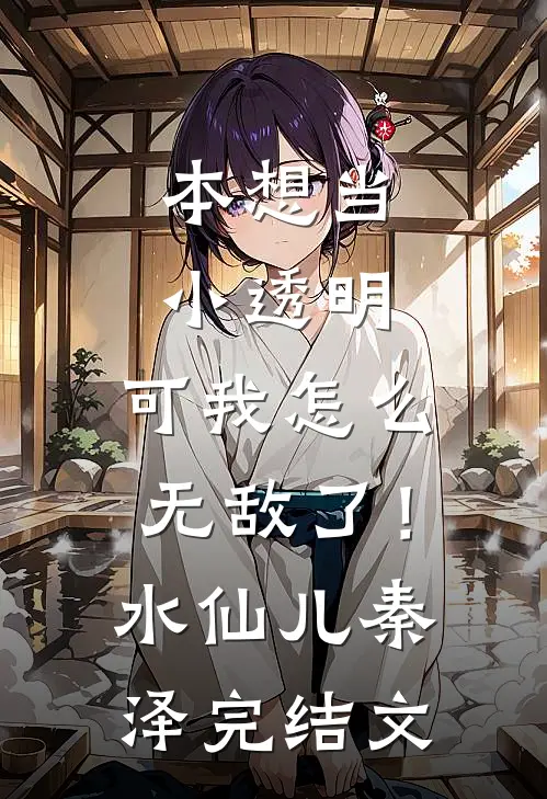本想当小透明，可我怎么无敌了！水仙儿秦泽完结文