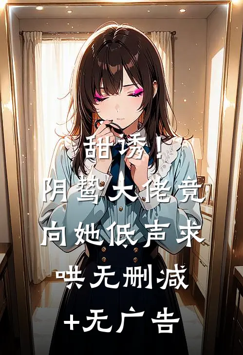 甜诱！阴鸷大佬竟向她低声求哄无删减+无广告