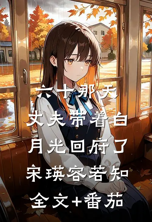 六十那天，丈夫带着白月光回府了宋瑛容若知全文+番茄