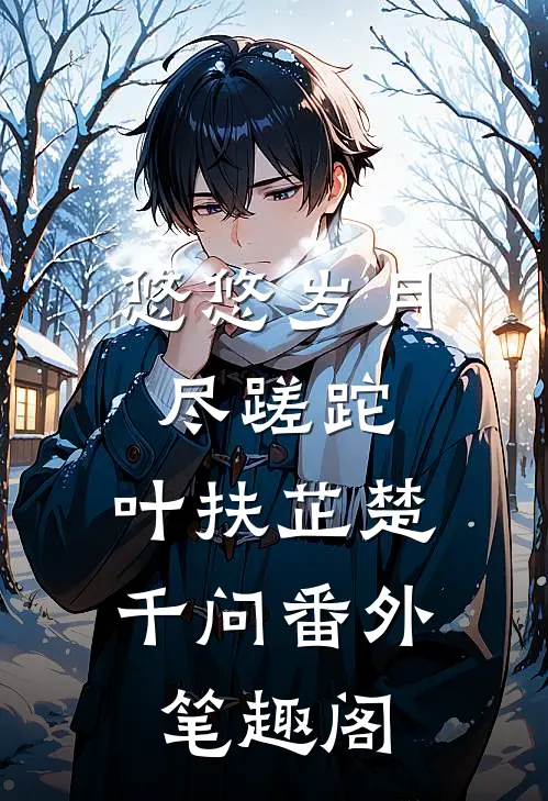悠悠岁月尽蹉跎：叶扶芷楚千问番外笔趣阁
