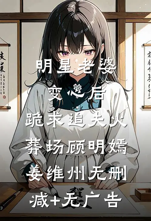 明星老婆变心后，跪求追夫火葬场顾明嫣姜维州无删减+无广告