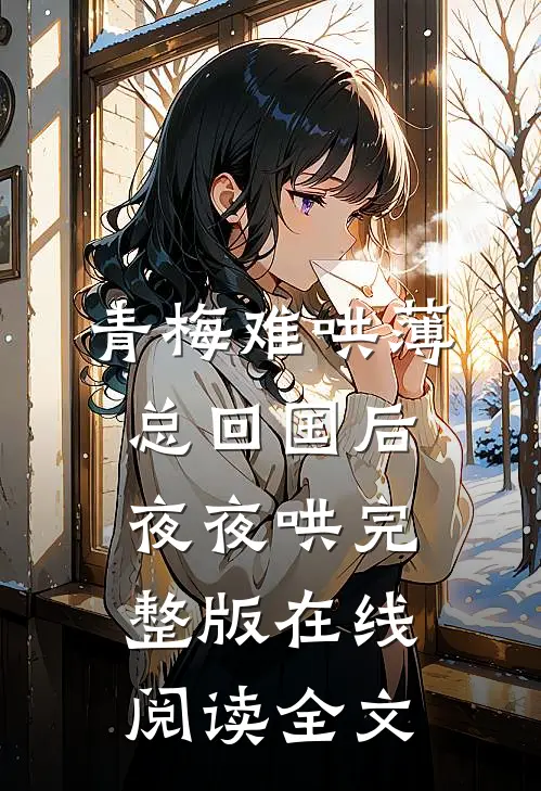 青梅难哄薄总回国后夜夜哄完整版在线阅读全文