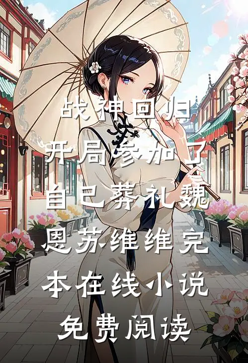 战神回归，开局参加了自己葬礼魏恩苏维维完本在线小说免费阅读