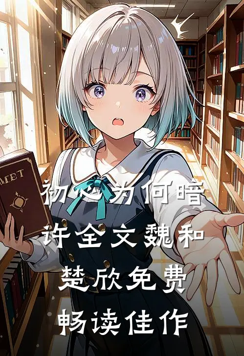 初心为何暗许全文魏和楚欣免费畅读佳作