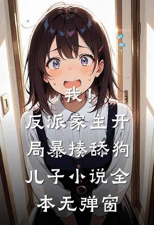 我！反派家主，开局暴揍舔狗儿子小说全本无弹窗