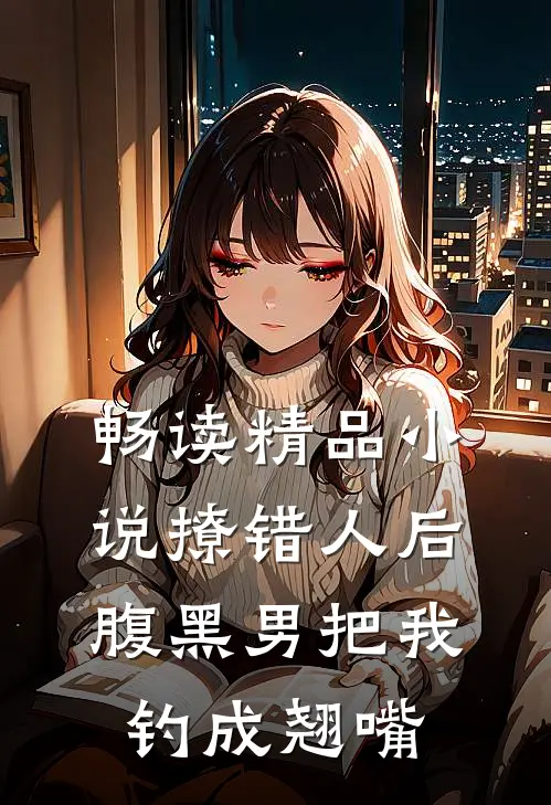 畅读精品小说撩错人后，腹黑男把我钓成翘嘴