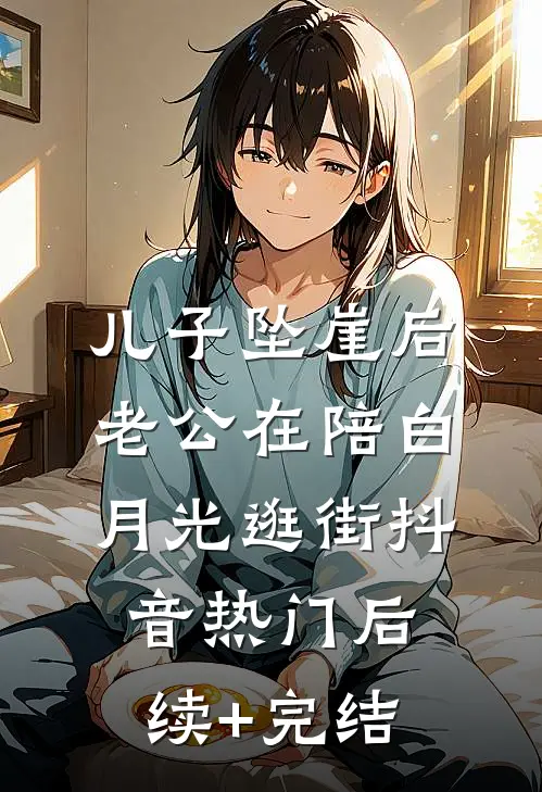 儿子坠崖后，老公在陪白月光逛街抖音热门后续+完结