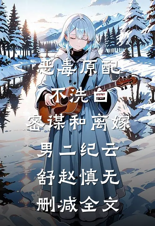 恶毒原配不洗白，密谋和离嫁男二纪云舒赵慎无删减全文