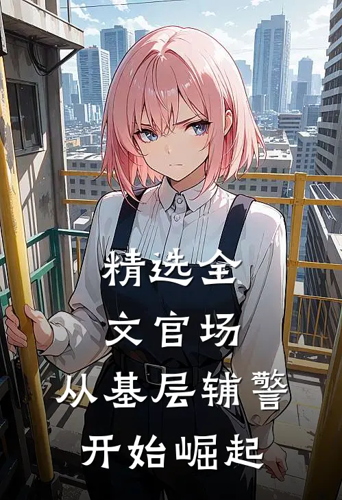 精选全文官场：从基层辅警开始崛起