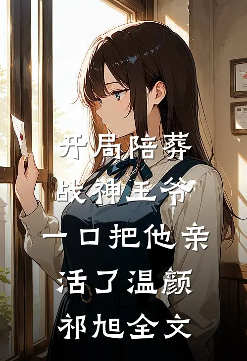 开局陪葬战神王爷，一口把他亲活了温颜祁旭全文